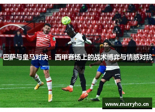 巴萨与皇马对决:西甲赛场上的战术博弈与情感对抗 巴萨与皇马对决:西甲赛场上的战术博弈与情感对抗