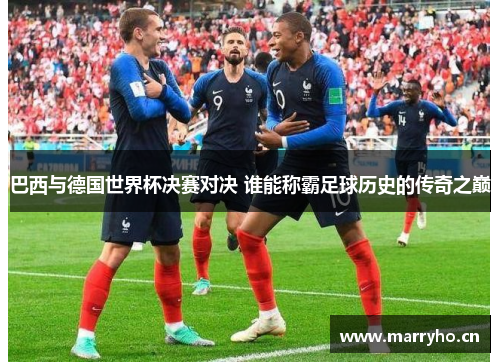 巴西与德国世界杯决赛对决 谁能称霸足球历史的传奇之巅 巴西与德国世界杯决赛对决 谁能称霸足球历史的传奇之巅