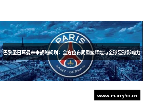 巴黎圣日耳曼未来战略规划:全方位布局重塑辉煌与全球足球影响力 巴黎圣日耳曼未来战略规划:全方位布局重塑辉煌与全球足球影响力