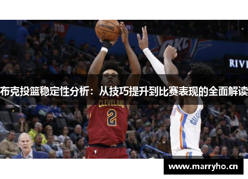 布克投篮稳定性分析:从技巧提升到比赛表现的全面解读 布克投篮稳定性分析:从技巧提升到比赛表现的全面解读