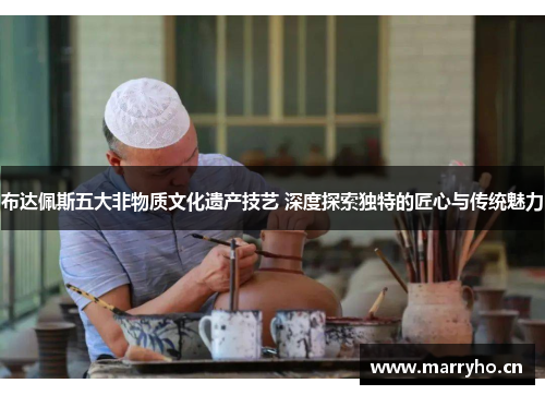 布达佩斯五大非物质文化遗产技艺 深度探索独特的匠心与传统魅力 布达佩斯五大非物质文化遗产技艺 深度探索独特的匠心与传统魅力