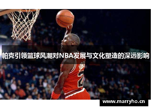 帕克引领篮球风潮对NBA发展与文化塑造的深远影响 帕克引领篮球风潮对NBA发展与文化塑造的深远影响